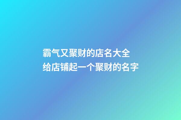 霸气又聚财的店名大全 给店铺起一个聚财的名字-第1张-店铺起名-玄机派